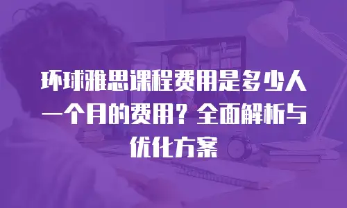环球雅思课程费用是多少人一个月的费用？全面解析与优化方案