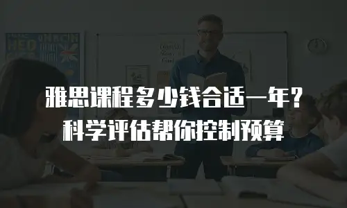 雅思课程多少钱合适一年？科学评估帮你控制预算