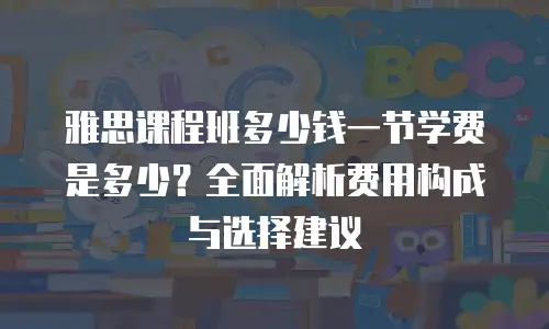 雅思课程班多少钱一节学费是多少？全面解析费用构成与选择建议