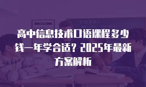 高中信息技术口语课程多少钱一年学合适？2025年最新方案解析