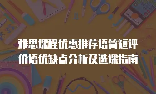 雅思课程优惠推荐语简短评价语优缺点分析及选课指南