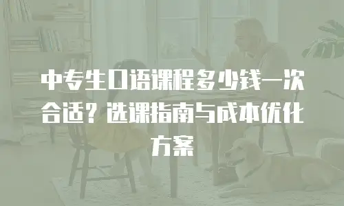 中专生口语课程多少钱一次合适？选课指南与成本优化方案