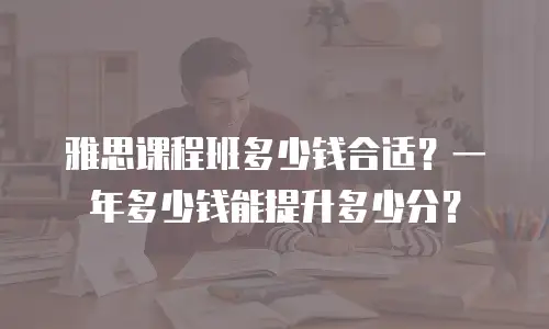 雅思课程班多少钱合适？一年多少钱能提升多少分？
