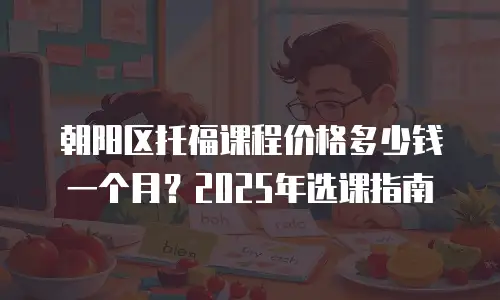 朝阳区托福课程价格多少钱一个月？2025年选课指南
