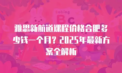 雅思新航道课程价格合肥多少钱一个月？2025年最新方案全解析