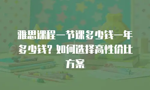 雅思课程一节课多少钱一年多少钱？如何选择高性价比方案