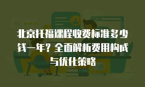 北京托福课程收费标准多少钱一年？全面解析费用构成与优化策略