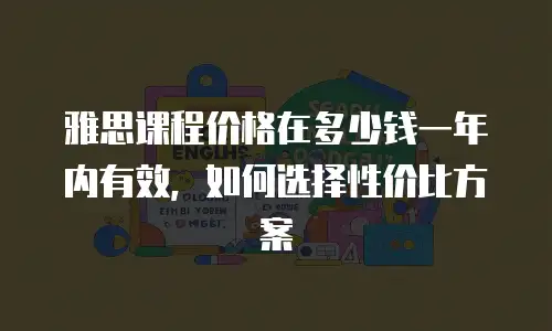 雅思课程价格在多少钱一年内有效，如何选择性价比方案