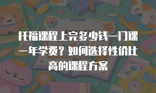 托福课程上完多少钱一门课一年学费？如何选择性价比高的课程方案