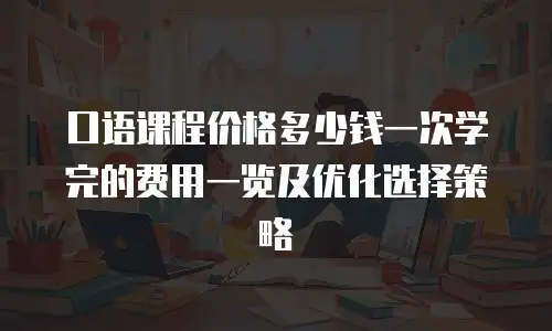 口语课程价格多少钱一次学完的费用一览及优化选择策略