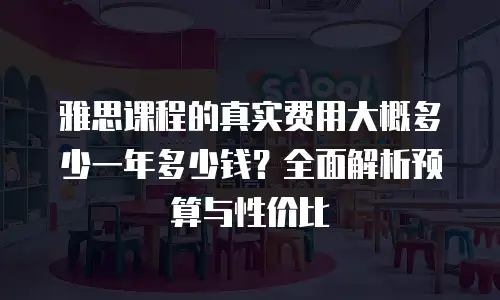 雅思课程的真实费用大概多少一年多少钱？全面解析预算与性价比
