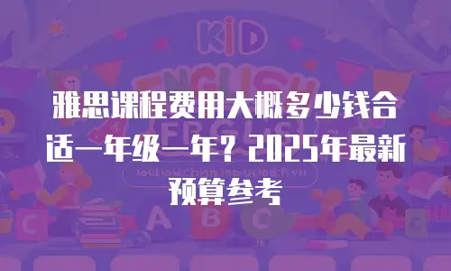 雅思课程费用大概多少钱合适一年级一年？2025年最新预算参考