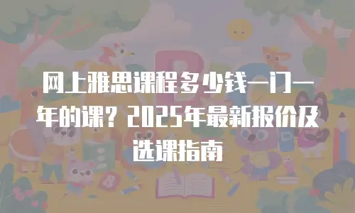 网上雅思课程多少钱一门一年的课？2025年最新报价及选课指南