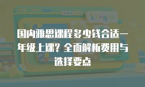 国内雅思课程多少钱合适一年级上课？全面解析费用与选择要点