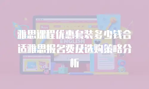 雅思课程优惠套装多少钱合适雅思报名费及选购策略分析
