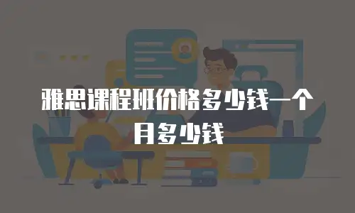 雅思课程班价格多少钱一个月多少钱