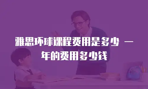 雅思环球课程费用是多少 一年的费用多少钱