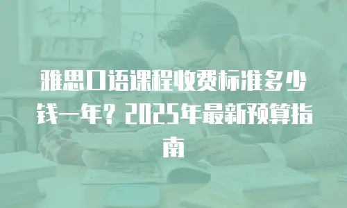 雅思口语课程收费标准多少钱一年？2025年最新预算指南