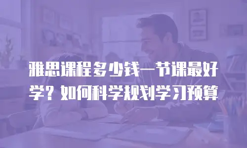 雅思课程多少钱一节课最好学？如何科学规划学习预算