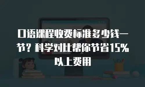 口语课程收费标准多少钱一节？科学对比帮你节省15%以上费用