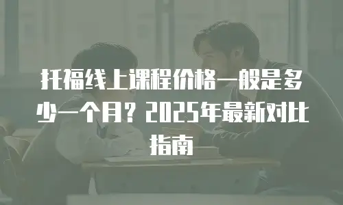 托福线上课程价格一般是多少一个月？2025年最新对比指南