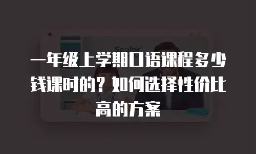 一年级上学期口语课程多少钱课时的？如何选择性价比高的方案