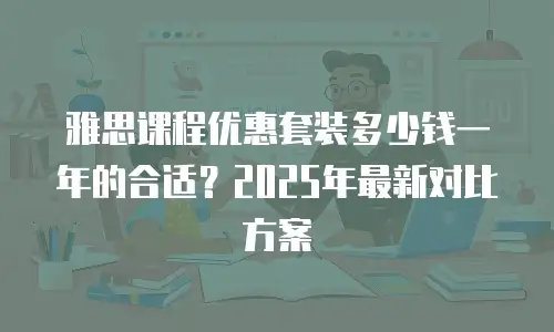 雅思课程优惠套装多少钱一年的合适？2025年最新对比方案