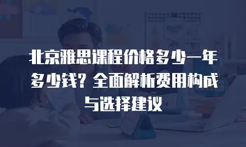北京雅思课程价格多少一年多少钱？全面解析费用构成与选择建议