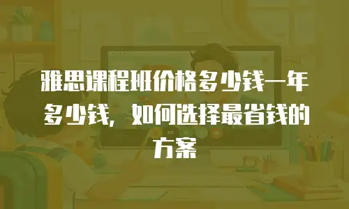 雅思课程班价格多少钱一年多少钱，如何选择最省钱的方案