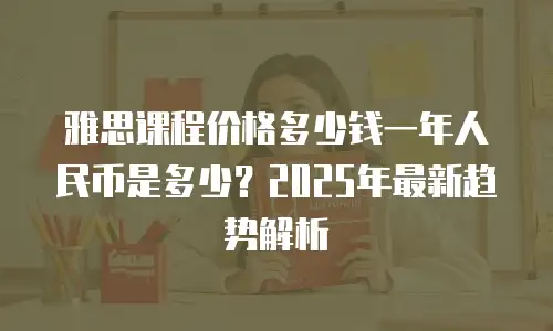 雅思课程价格多少钱一年人民币是多少？2025年最新趋势解析