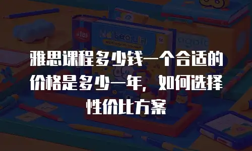 雅思课程多少钱一个合适的价格是多少一年，如何选择性价比方案