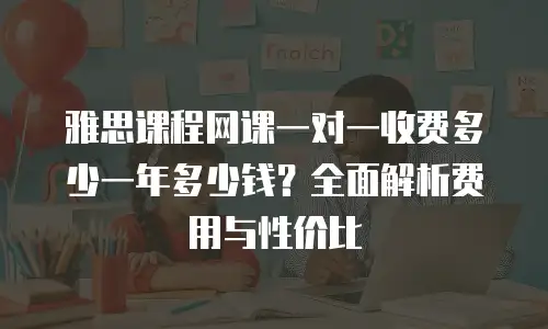 雅思课程网课一对一收费多少一年多少钱？全面解析费用与性价比