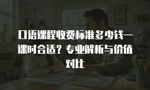 口语课程收费标准多少钱一课时合适？专业解析与价值对比