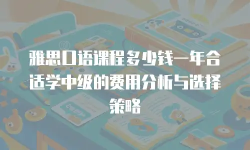 雅思口语课程多少钱一年合适学中级的费用分析与选择策略