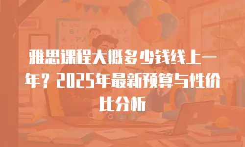 雅思课程大概多少钱线上一年？2025年最新预算与性价比分析