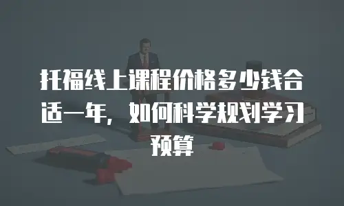 托福线上课程价格多少钱合适一年，如何科学规划学习预算