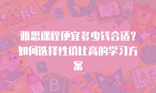 雅思课程便宜多少钱合适？如何选择性价比高的学习方案