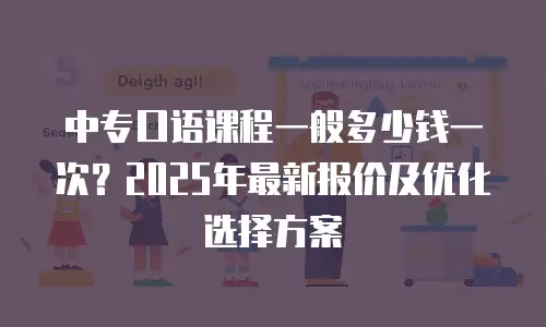 中专口语课程一般多少钱一次？2025年最新报价及优化选择方案