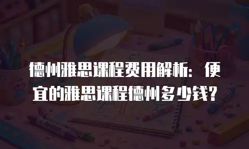 德州雅思课程费用解析：便宜的雅思课程德州多少钱？