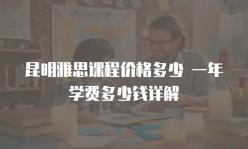 昆明雅思课程价格多少 一年学费多少钱详解