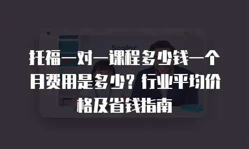 托福一对一课程多少钱一个月费用是多少？行业平均价格及省钱指南