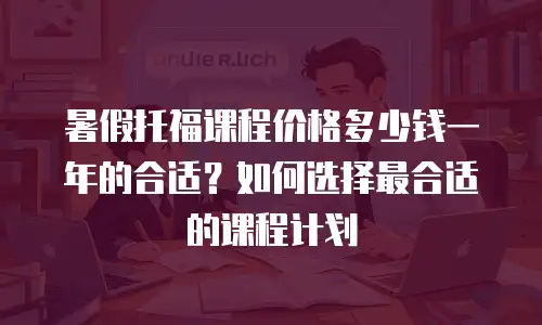 暑假托福课程价格多少钱一年的合适？如何选择最合适的课程计划