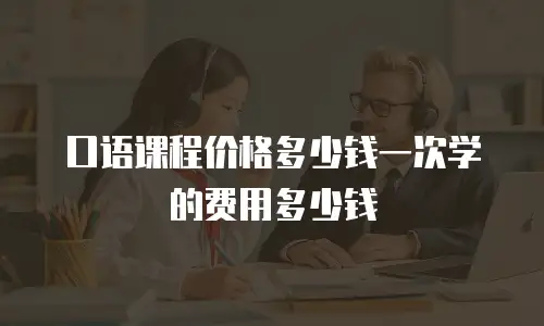 口语课程价格多少钱一次学的费用多少钱