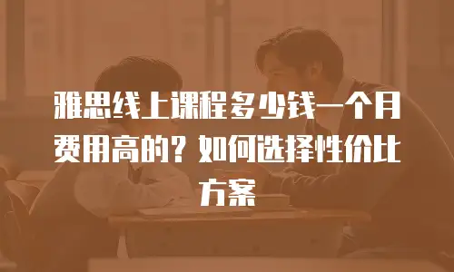 雅思线上课程多少钱一个月费用高的？如何选择性价比方案