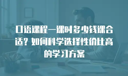 口语课程一课时多少钱课合适？如何科学选择性价比高的学习方案