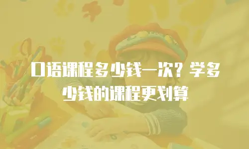 口语课程多少钱一次？学多少钱的课程更划算