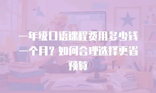 一年级口语课程费用多少钱一个月？如何合理选择更省预算
