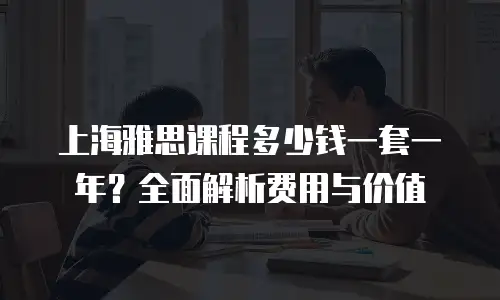 上海雅思课程多少钱一套一年？全面解析费用与价值