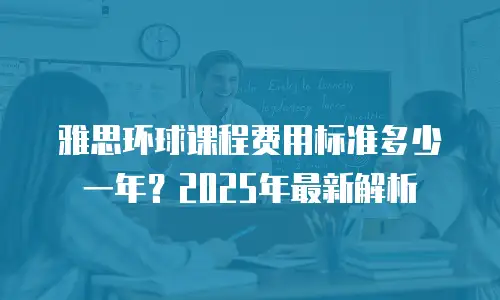 雅思环球课程费用标准多少一年？2025年最新解析