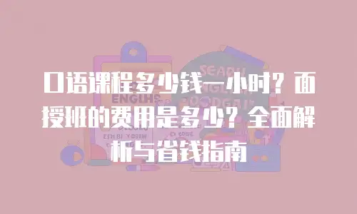 口语课程多少钱一小时？面授班的费用是多少？全面解析与省钱指南